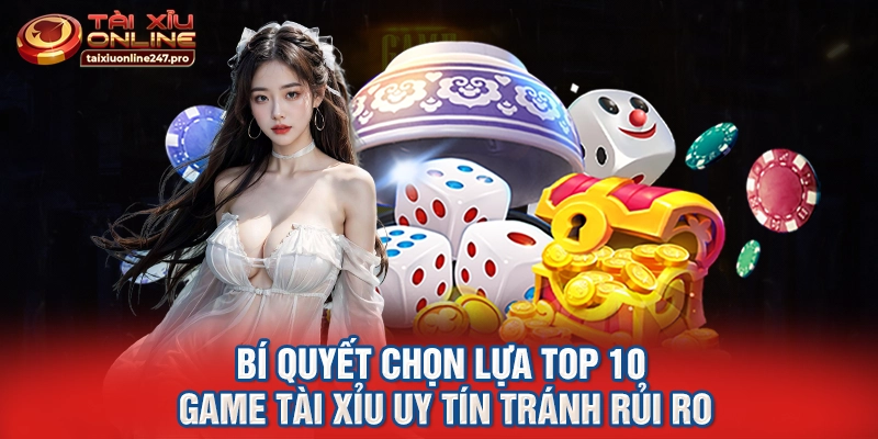 Bí quyết chọn lựa top 10 game tài xỉu uy tín tránh rủi ro