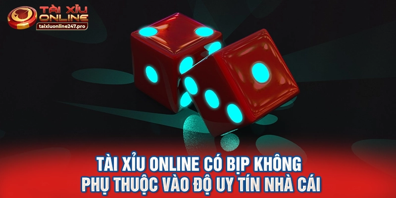 Tài xỉu online có bịp không phụ thuộc vào độ uy tín nhà cái