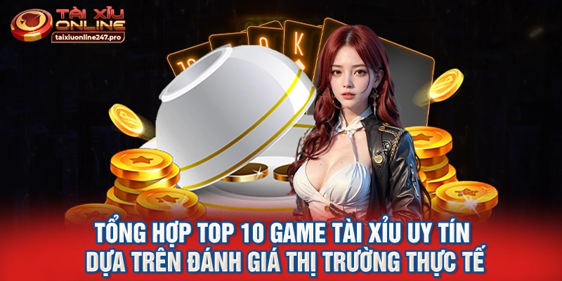 Tổng hợp top 10 game tài xỉu uy tín dựa trên đánh giá thị trường thực tế