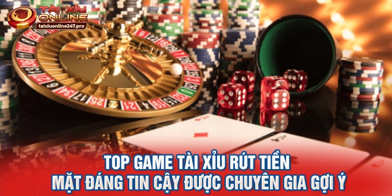 Top game tài xỉu rút tiền mặt đáng tin cậy được chuyên gia gợi ý